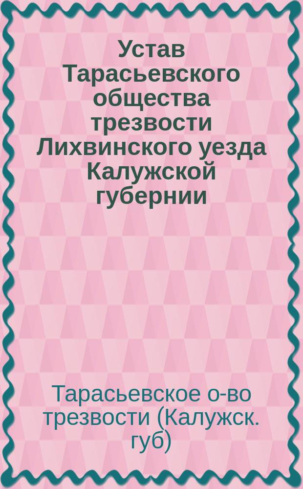 Устав Тарасьевского общества трезвости Лихвинского уезда Калужской губернии : Утв. 24 марта 1894 г.