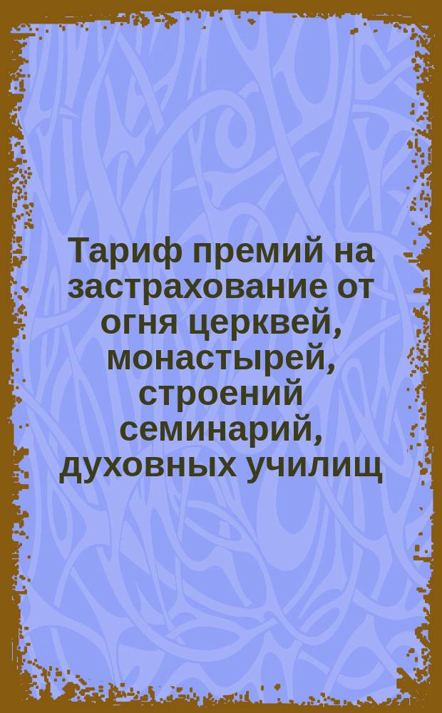 Тариф премий на застрахование от огня церквей, монастырей, строений семинарий, духовных училищ, церковно-приходских школ и домов священно- и церковно-служителей, а равно движимости в этих строениях
