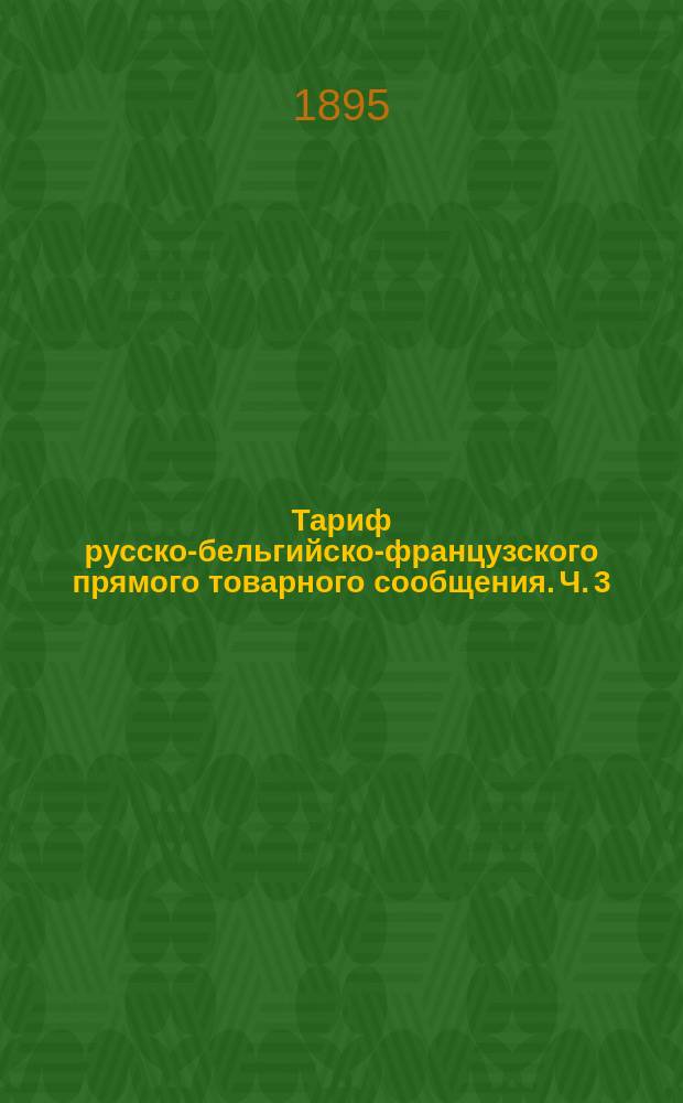 Тариф русско-бельгийско-французского прямого товарного сообщения. Ч. 3 : Таблицы провозных плат большой и малой скорости. А. Ввозное в Россию из Бельгии и Б. Вывозное из России в Бельгию сообщения