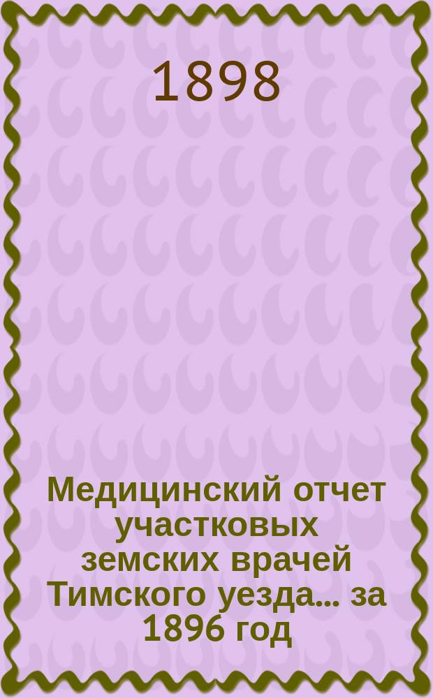 Медицинский отчет участковых земских врачей Тимского уезда... ... за 1896 год