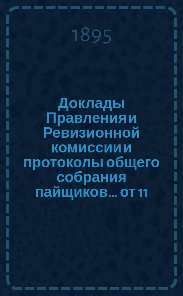[Доклады Правления и Ревизионной комиссии и протоколы общего собрания пайщиков]... ... [от 11, 25 марта - 6 апреля 1895 г.]