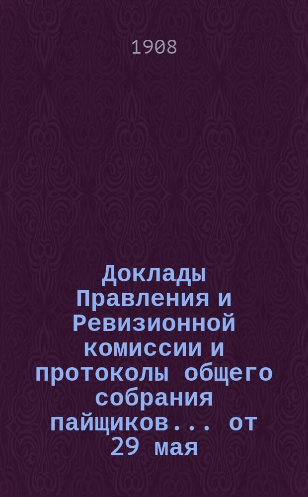 [Доклады Правления и Ревизионной комиссии и протоколы общего собрания пайщиков]... ... [от 29 мая - 11 июня 1908 г.]