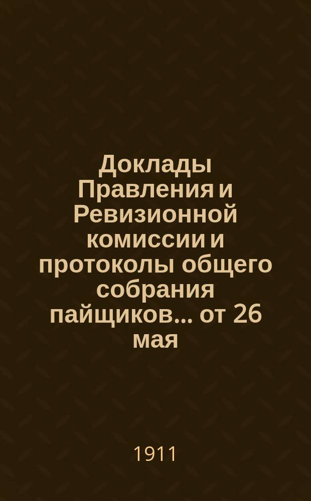 [Доклады Правления и Ревизионной комиссии и протоколы общего собрания пайщиков]... ... [от 26 мая - 8 июня 1911 г.]. 1909-1910 [! 1910-1911]