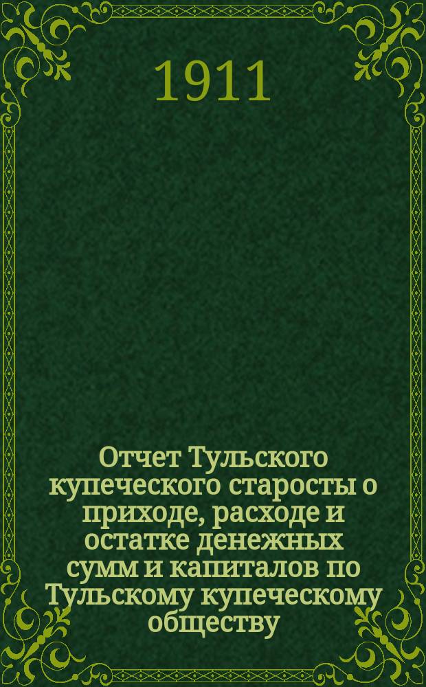 Отчет Тульского купеческого старосты о приходе, расходе и остатке денежных сумм и капиталов по Тульскому купеческому обществу... за 1910 год