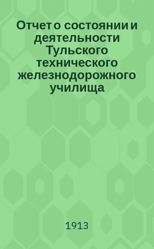Отчет о состоянии и деятельности Тульского технического железнодорожного училища... за 1912-1913 учебный год