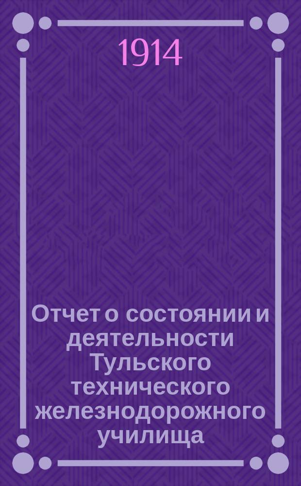 Отчет о состоянии и деятельности Тульского технического железнодорожного училища... за 1913-1914 учебный год