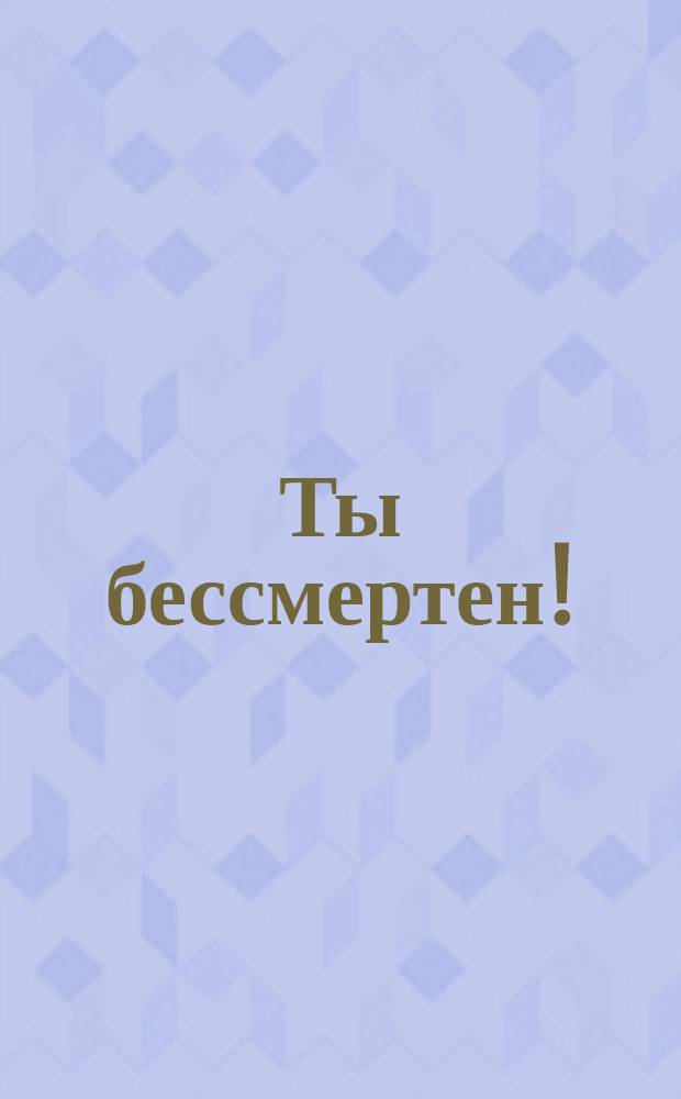 Ты бессмертен!