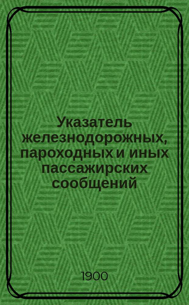 Указатель железнодорожных, пароходных и иных пассажирских сообщений : Вып. 1-. Вып. 12 : Летнее движение 1900 г.