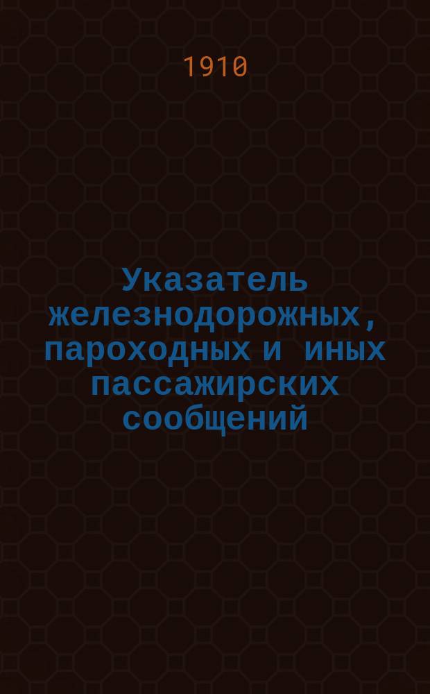 Указатель железнодорожных, пароходных и иных пассажирских сообщений : Вып. 1-. Вып. 33 : Зимнее движение 1910-1911 года