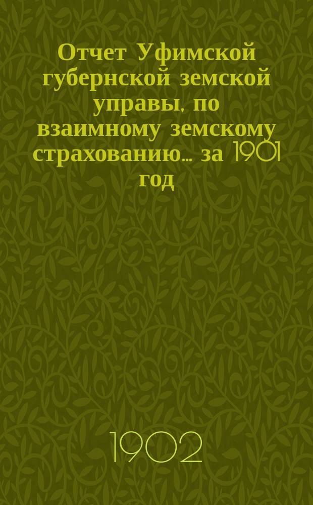 Отчет Уфимской губернской земской управы, по взаимному земскому страхованию... ... за 1901 год