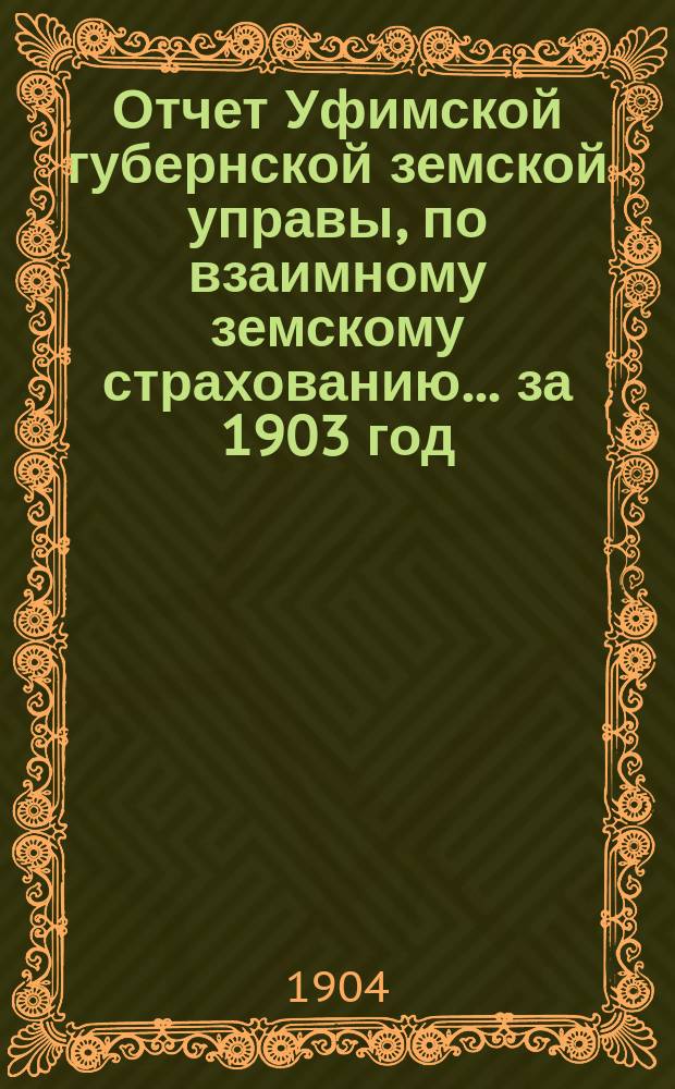 Отчет Уфимской губернской земской управы, по взаимному земскому страхованию... ... за 1903 год