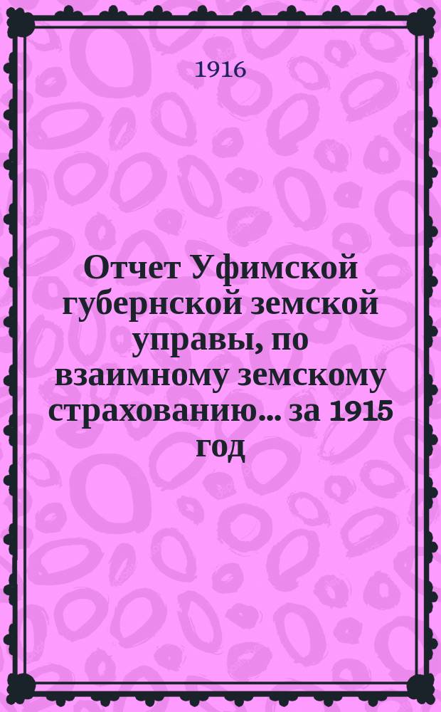 Отчет Уфимской губернской земской управы, по взаимному земскому страхованию... ... за 1915 год