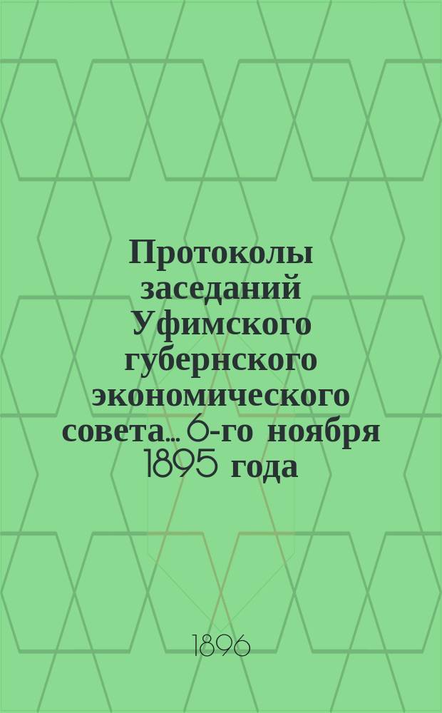 Протоколы заседаний Уфимского губернского экономического совета... [6-го ноября 1895 года, 19-го марта 1896 года]
