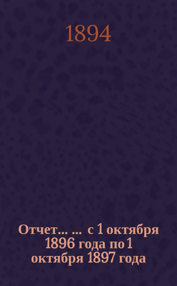 Отчет ... ... с 1 октября 1896 года по 1 октября 1897 года