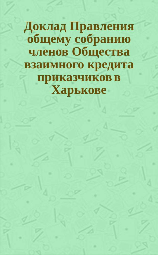 Доклад Правления общему собранию членов Общества взаимного кредита приказчиков в Харькове ... ... 27-го января 1896 года