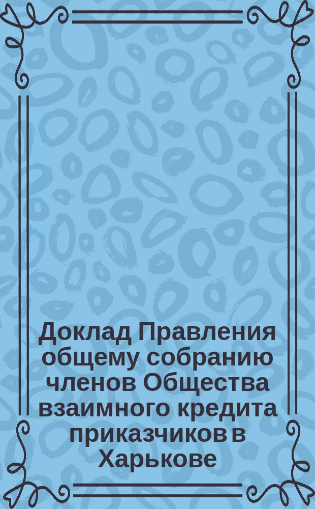 Доклад Правления общему собранию членов Общества взаимного кредита приказчиков в Харькове ... ... 27 января 1901 года