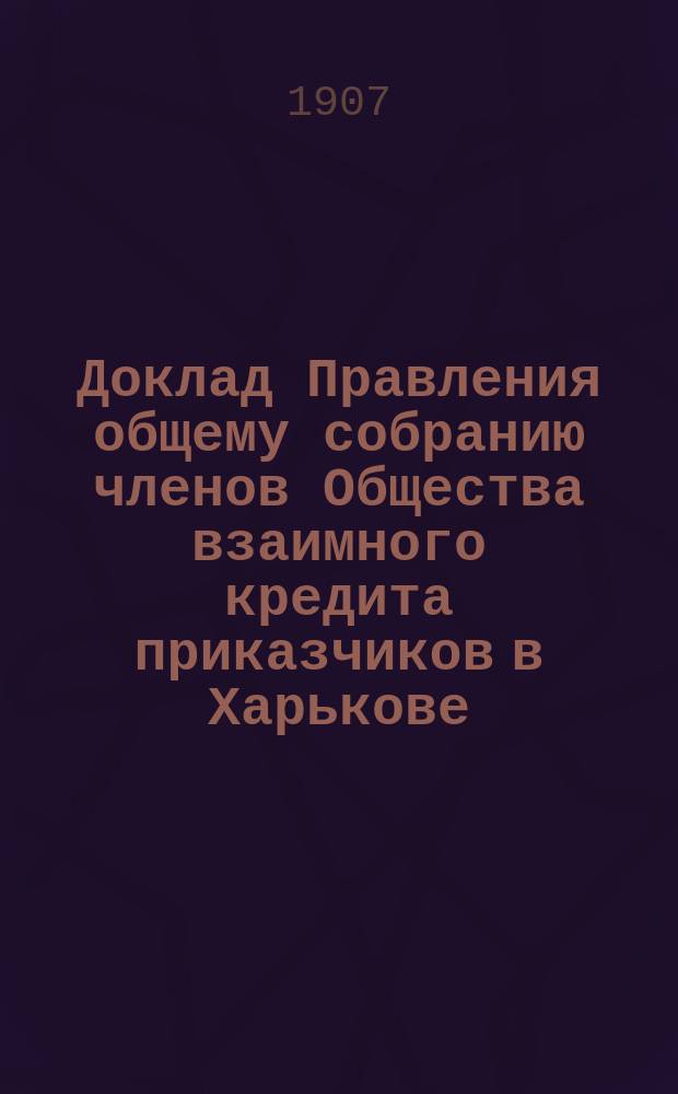 Доклад Правления общему собранию членов Общества взаимного кредита приказчиков в Харькове ... ... 27 января 1907 года