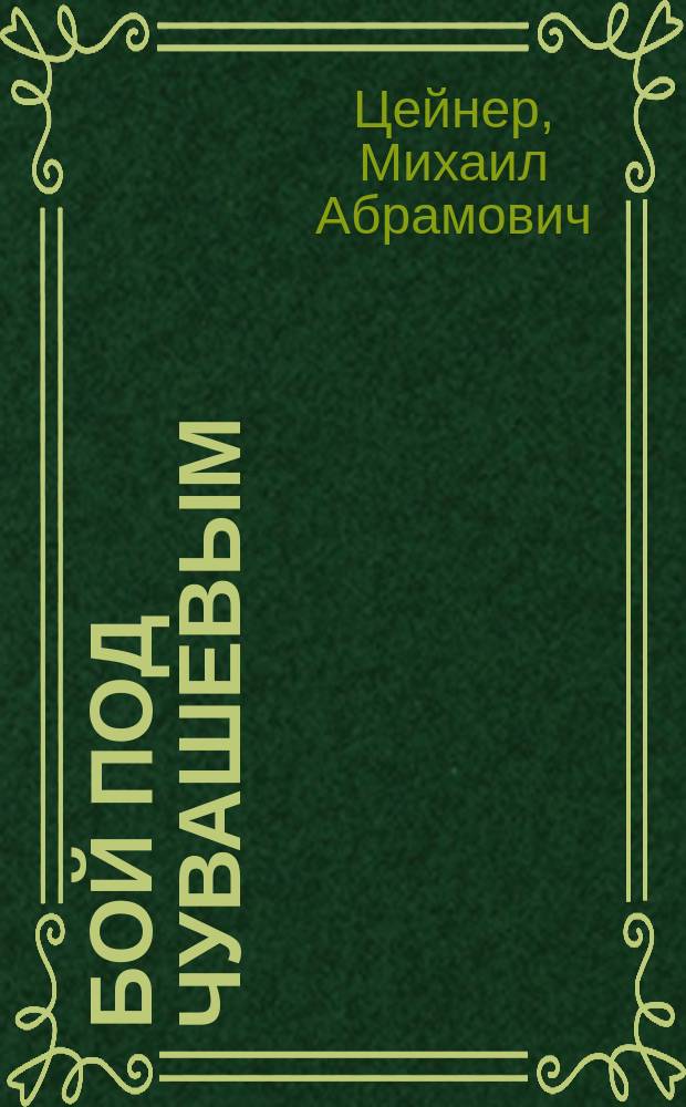 Бой под Чувашевым : Стихотв. М.А. Цейнера : Прочитано на народном чтении, 30 окт. 1894 г., устроенном в воспоминание годовщины покорения Сибири