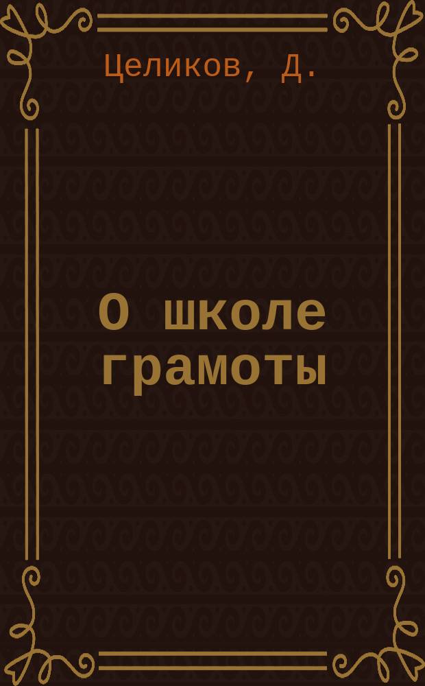 О школе грамоты : (Несколько мыслей об изыскании средств для открытия и содержания школ грамоты, по поводу отчета о состоянии церковно-приходских школ и школ грамоты в Костромской епархии за 1892/3 учебный год)