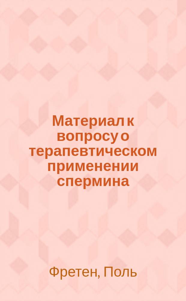 Материал к вопросу о терапевтическом применении спермина : Сообщ. д-ра Fr&eacute;tin'а (в Париже)