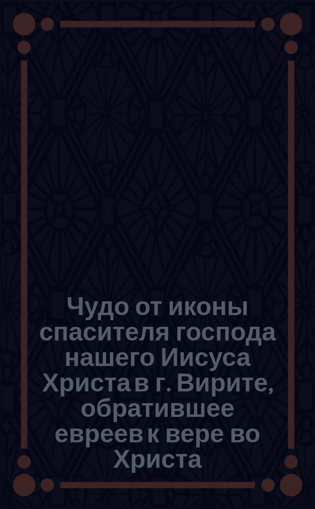 Чудо от иконы спасителя господа нашего Иисуса Христа в г. Вирите, обратившее евреев к вере во Христа : (Заимствовано из Пролога на 11-й день октября месяца)