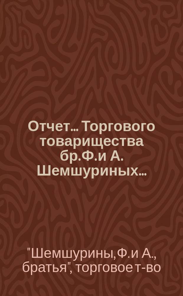 Отчет ... Торгового товарищества бр. Ф. и А. Шемшуриных ...