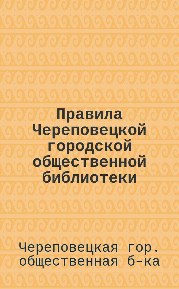 Правила Череповецкой городской общественной библиотеки : (Существует с 1872 г. 31 янв.)