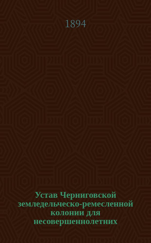 Устав Черниговской земледельческо-ремесленной колонии для несовершеннолетних : Утв. 13 сент. 1894 г