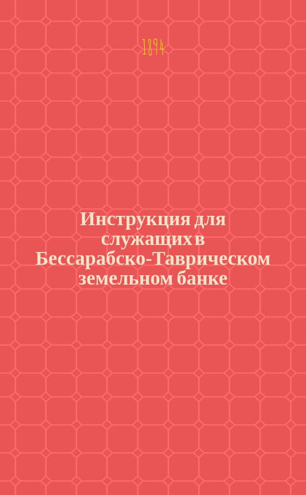 Инструкция для служащих в Бессарабско-Таврическом земельном банке : Утв. Правл. Банка 1-го февр. 1893 г