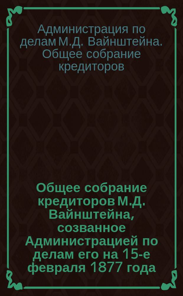 Общее собрание кредиторов М.Д. Вайнштейна, созванное Администрацией по делам его на 15-е февраля 1877 года