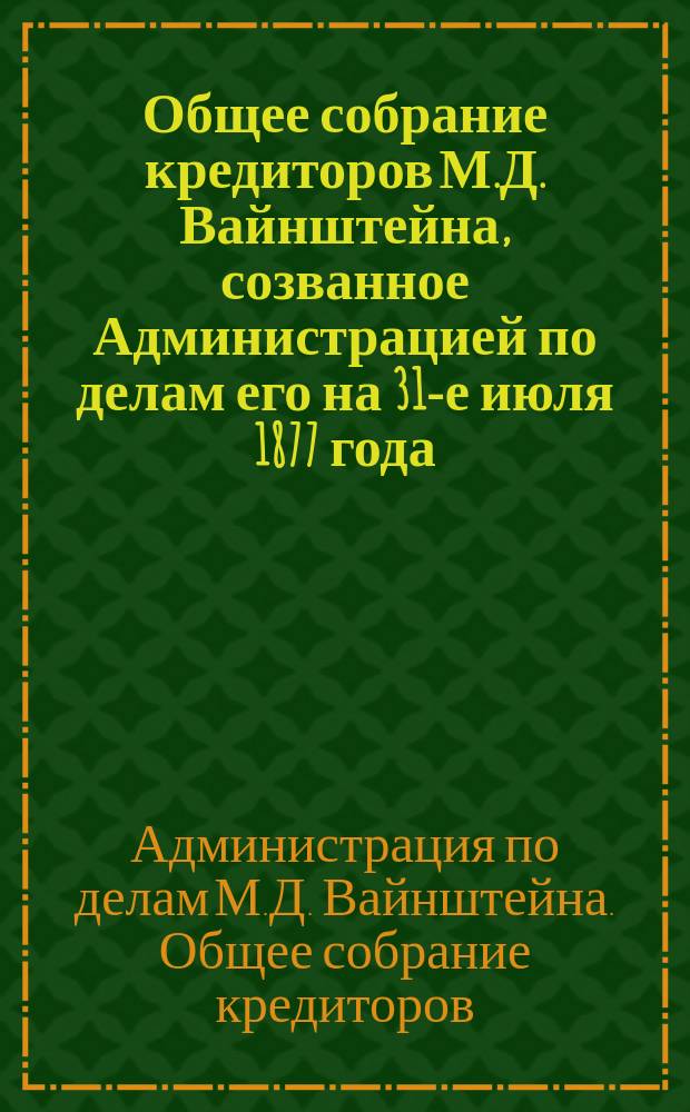 Общее собрание кредиторов М.Д. Вайнштейна, созванное Администрацией по делам его на 31-е июля 1877 года