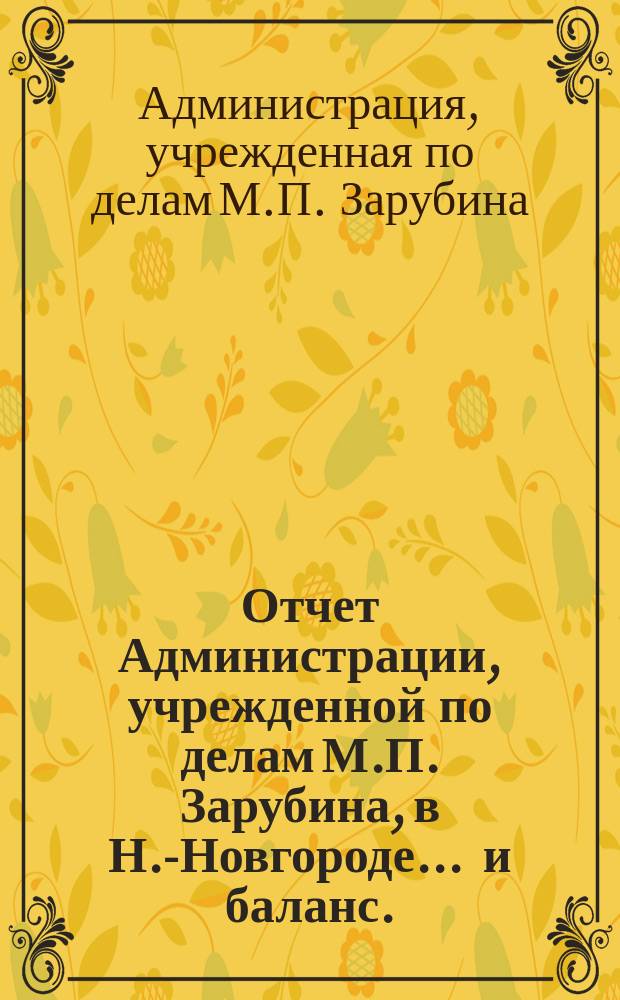 Отчет Администрации, учрежденной по делам М.П. Зарубина, в Н.-Новгороде ... и баланс ... [За 1905-1913 гг.]