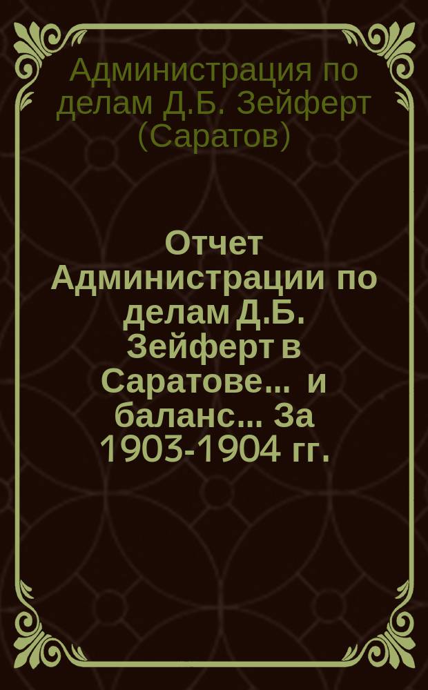 Отчет Администрации по делам Д.Б. Зейферт в Саратове ... и баланс ... [За 1903-1904 гг.