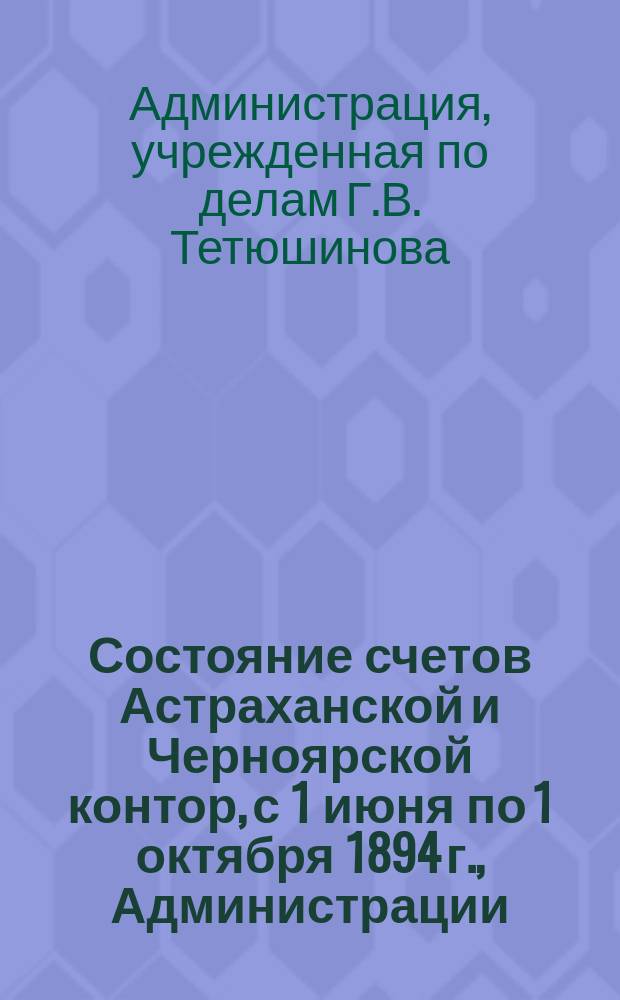 Состояние счетов Астраханской и Черноярской контор, с 1 июня по 1 октября 1894 г., Администрации, учрежденной по делам Г.В. Тетюшинова