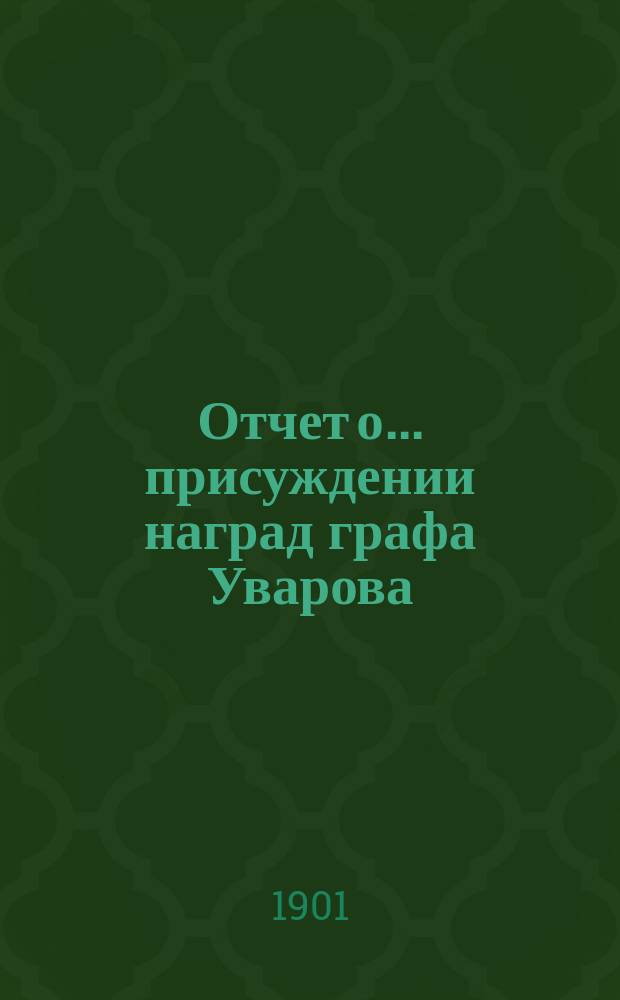 Отчет о ... присуждении наград графа Уварова : (Чит. в публичном заседании Акад. наук ...). ... сорок первом 25 сент. 1899 г.