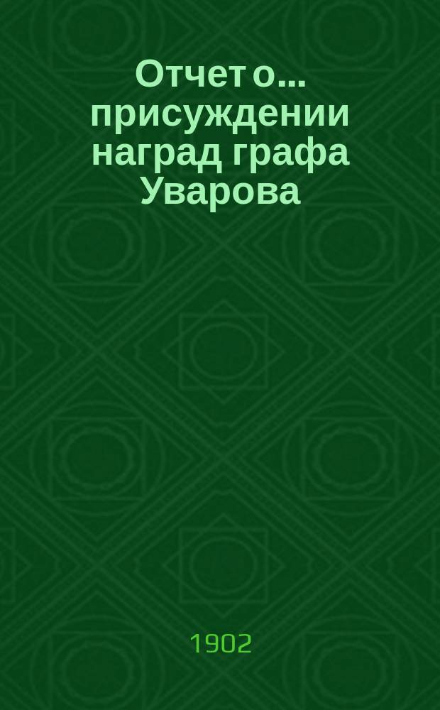 Отчет о ... присуждении наград графа Уварова : (Чит. в публичном заседании Акад. наук ...). ... сорок третьем 25 сент. 1901 г.
