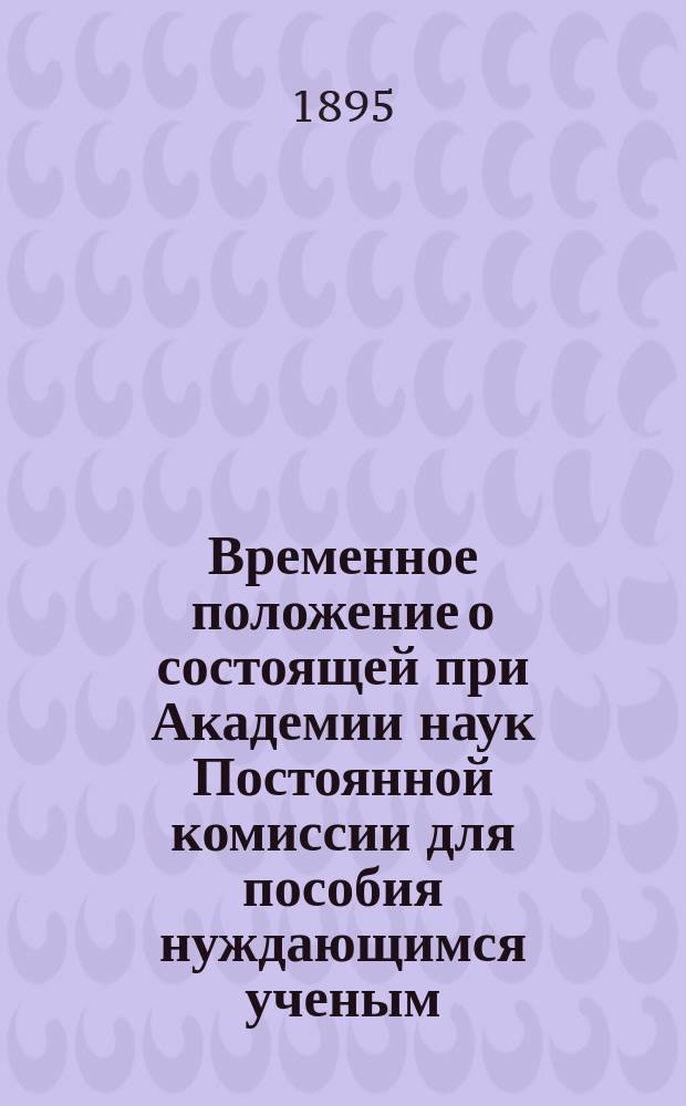 1. Временное положение о состоящей при Академии наук Постоянной комиссии для пособия нуждающимся ученым, литераторам и публицистам; 2. Временные правила для руководства, состоящей при Академии наук Постоянной комиссии для пособия нуждающимся ученым, литераторам и публицистам
