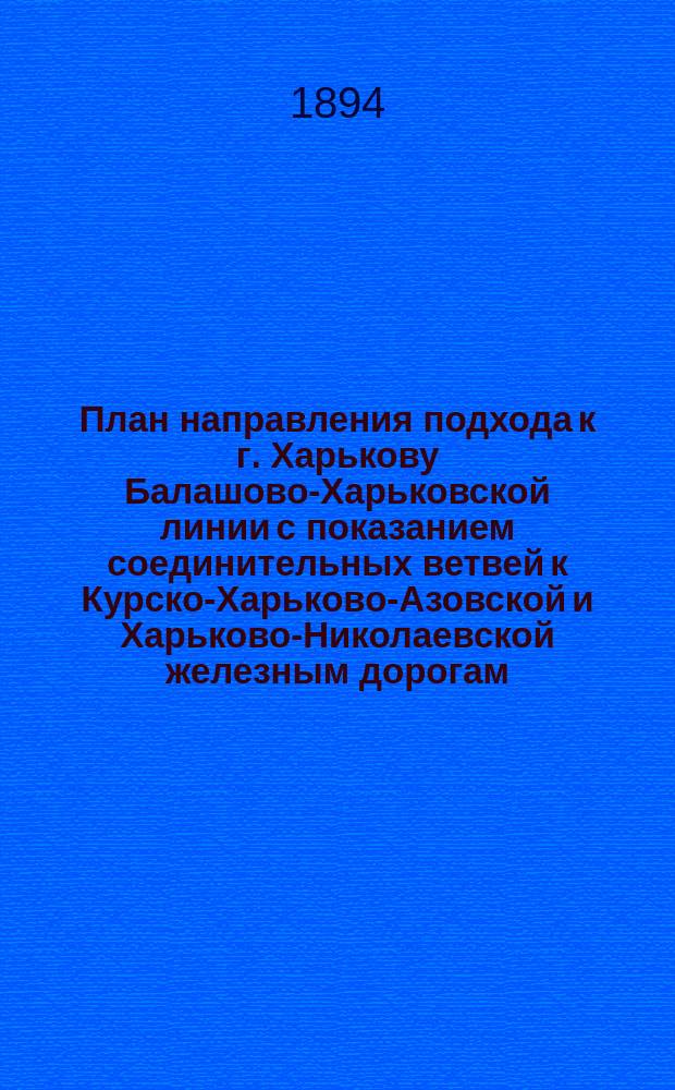 План направления подхода к г. Харькову Балашово-Харьковской линии с показанием соединительных ветвей к Курско-Харьково-Азовской и Харьково-Николаевской железным дорогам