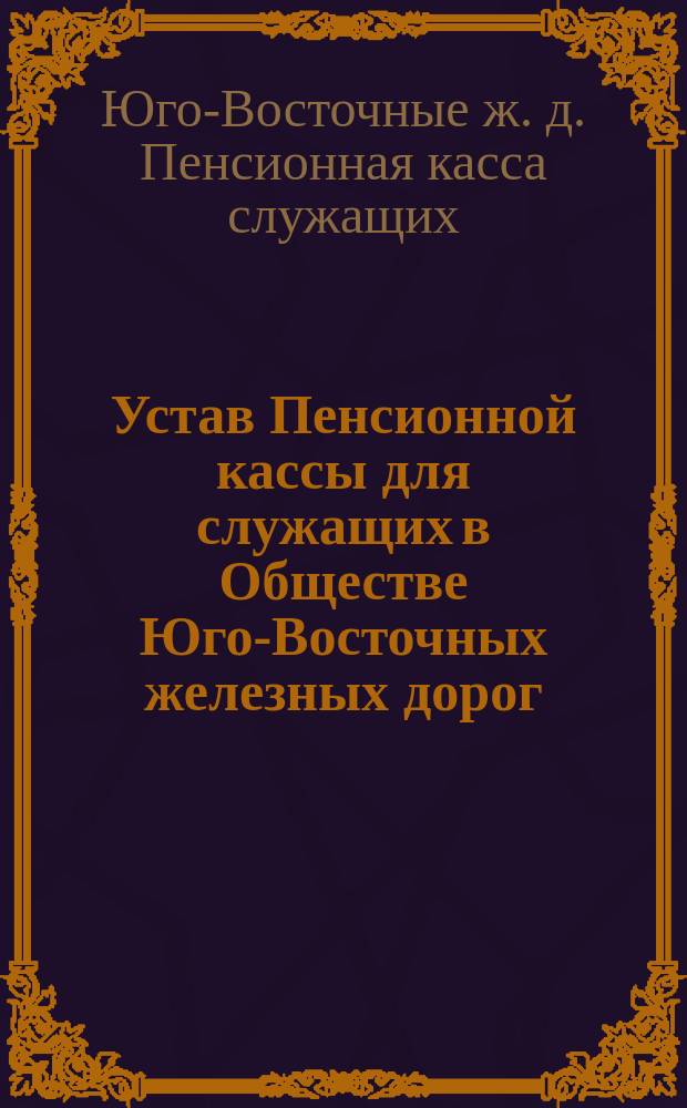 Устав Пенсионной кассы для служащих в Обществе Юго-Восточных железных дорог : Утв. 15 марта 1894 г.