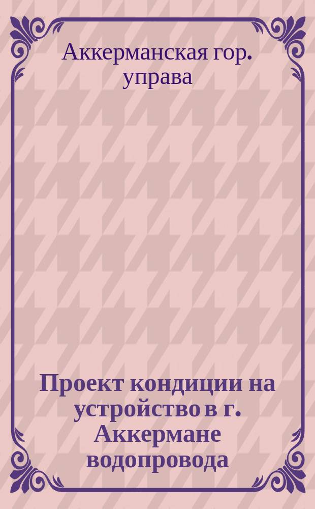 Проект кондиции на устройство в г. Аккермане водопровода : Для доклада Думе