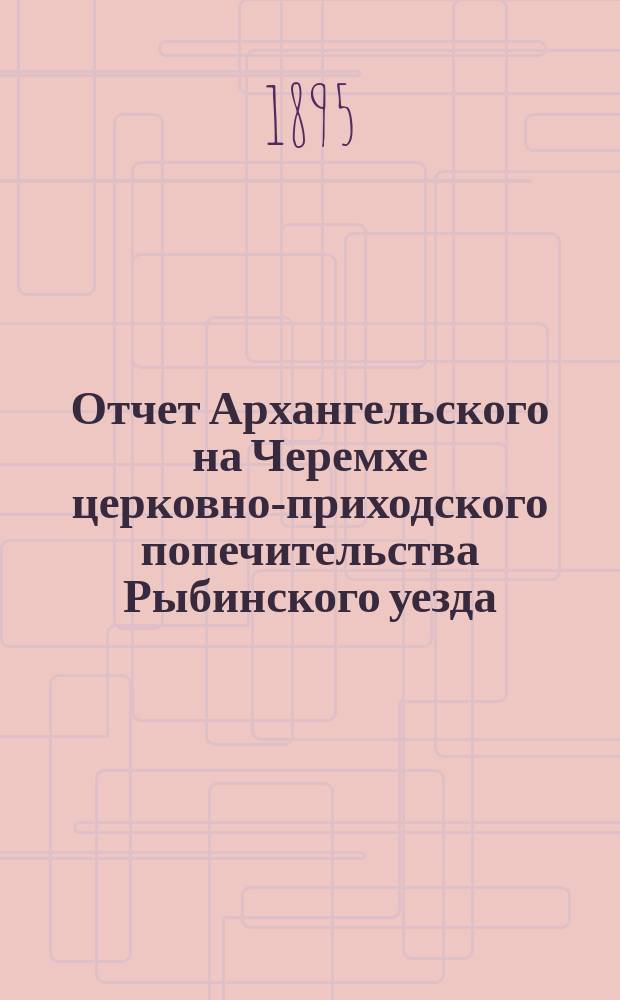 Отчет Архангельского на Черемхе церковно-приходского попечительства Рыбинского уезда, о приходе и расходе денежных сумм... ... с июня 1894 года по июнь 1895 года
