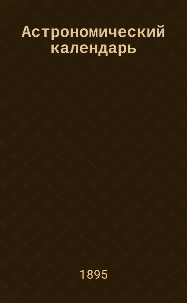 Астрономический календарь : Ежегодник Переменная часть Г. [1]-. [Г. 1]