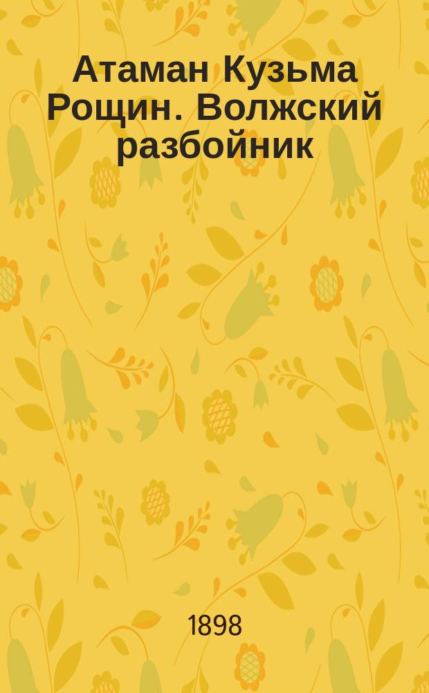 Атаман Кузьма Рощин. Волжский разбойник : Воспоминания слышанные