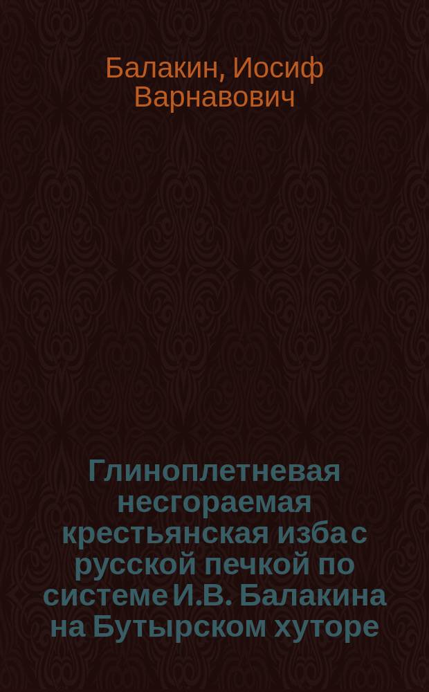Глиноплетневая несгораемая крестьянская изба с русской печкой по системе И.В. Балакина на Бутырском хуторе, Московской земледельческой школы И.М.О.С.Х., устроенная в 1895 году д. ч. Общества И.В. Балакиным : Описание устройства избы и печи, с 2-мя л. черт. и фототип