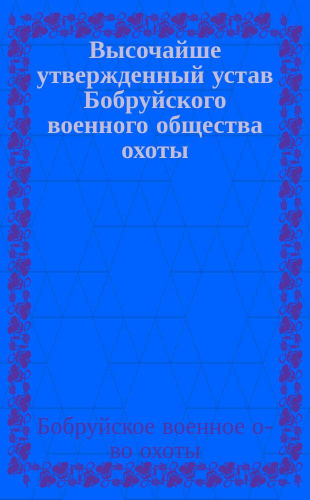 Высочайше утвержденный устав Бобруйского военного общества охоты: Высочайше утв. 20 июня 1895 г.; Высочайше утвержденный инструкция для егерей и сторожей Бобруйского военного общества охоты