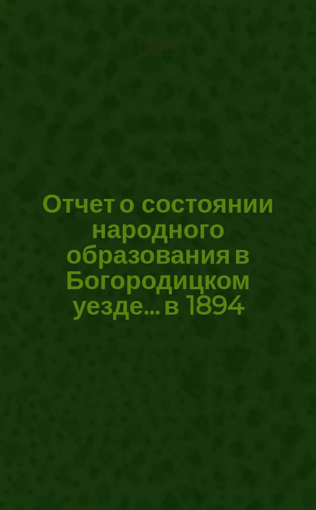 Отчет о состоянии народного образования в Богородицком уезде... в 1894/95 учеб. году
