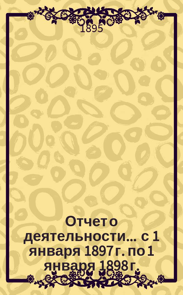 Отчет о деятельности... ... с 1 января 1897 г. по 1 января 1898 г.