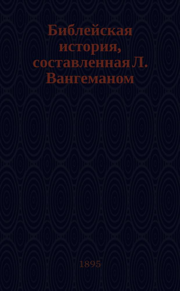 Библейская история, составленная Л. Вангеманом : Для первоначальных курсов : Пер. с нем. : Для лютеран