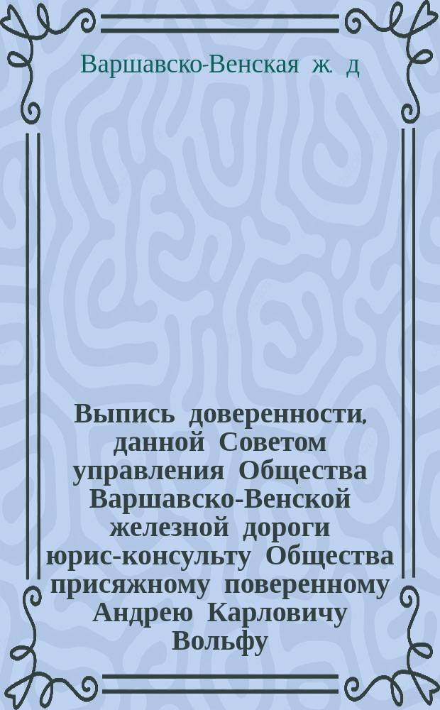 Выпись доверенности, данной Советом управления Общества Варшавско-Венской железной дороги юрис-консульту Общества присяжному поверенному Андрею Карловичу Вольфу, приложенной к протоколу заседания Совета от 12 (24) февраля 1891 года