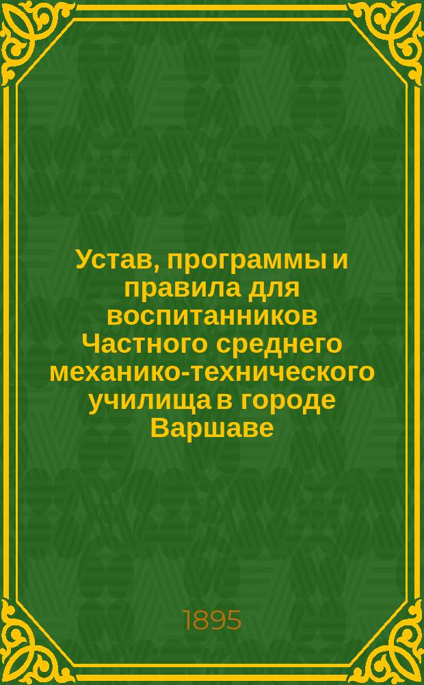 Устав, программы и правила для воспитанников Частного среднего механико-технического училища в городе Варшаве